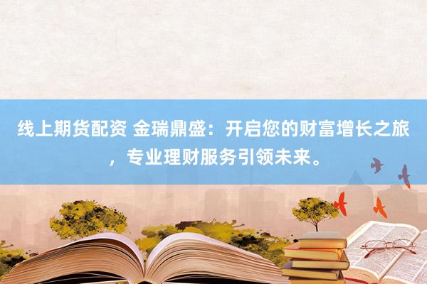 线上期货配资 金瑞鼎盛：开启您的财富增长之旅，专业理财服务引领未来。