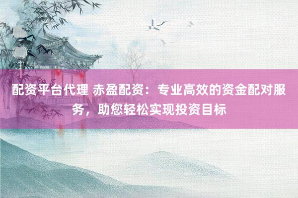配资平台代理 赤盈配资：专业高效的资金配对服务，助您轻松实现投资目标