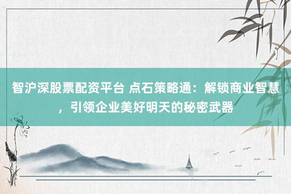 智沪深股票配资平台 点石策略通：解锁商业智慧，引领企业美好明天的秘密武器