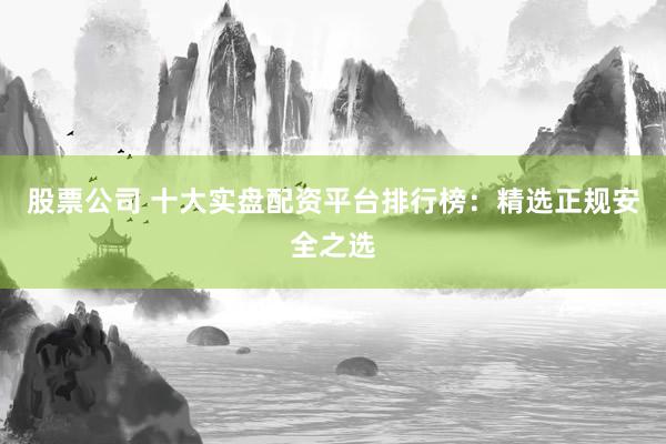 股票公司 十大实盘配资平台排行榜：精选正规安全之选