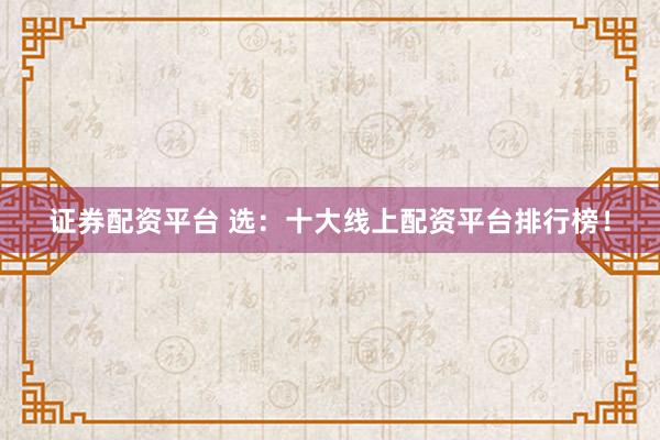 证券配资平台 选：十大线上配资平台排行榜！