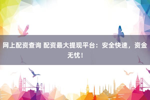 网上配资查询 配资最大提现平台：安全快速，资金无忧！