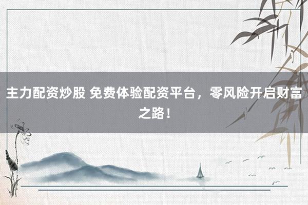 主力配资炒股 免费体验配资平台，零风险开启财富之路！