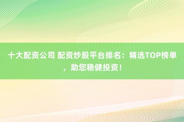 十大配资公司 配资炒股平台排名：精选TOP榜单，助您稳健投资！