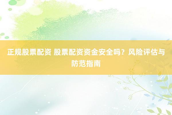 正规股票配资 股票配资资金安全吗？风险评估与防范指南