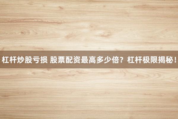 杠杆炒股亏损 股票配资最高多少倍？杠杆极限揭秘！