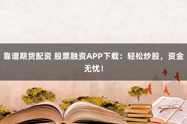 靠谱期货配资 股票融资APP下载：轻松炒股，资金无忧！