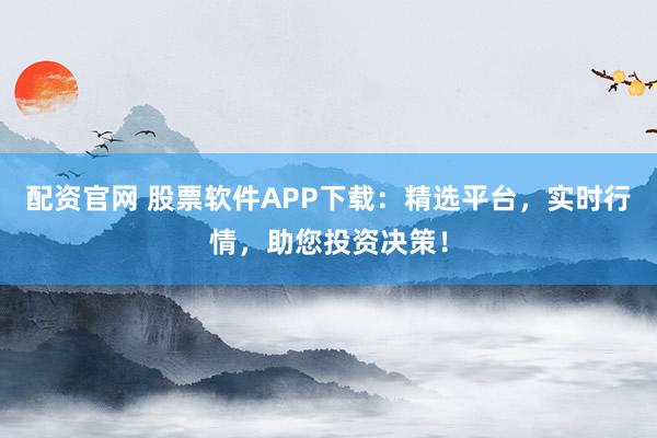 配资官网 股票软件APP下载：精选平台，实时行情，助您投资决策！