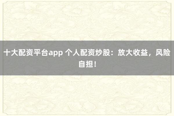 十大配资平台app 个人配资炒股：放大收益，风险自担！
