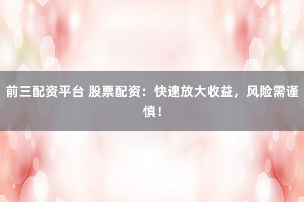 前三配资平台 股票配资：快速放大收益，风险需谨慎！