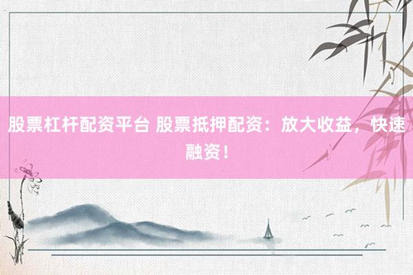股票杠杆配资平台 股票抵押配资：放大收益，快速融资！