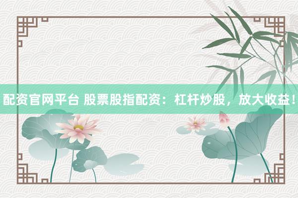 配资官网平台 股票股指配资：杠杆炒股，放大收益！
