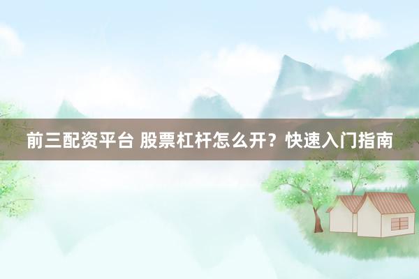 前三配资平台 股票杠杆怎么开？快速入门指南