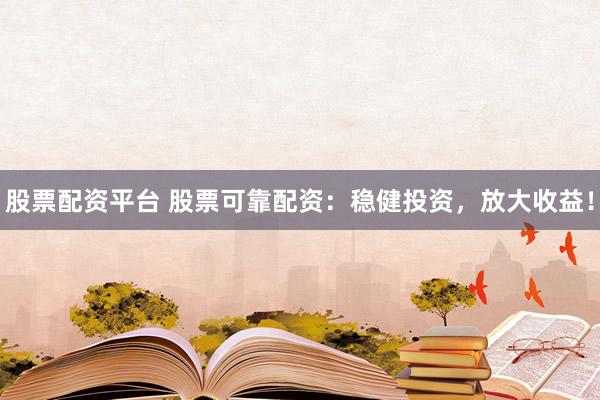 股票配资平台 股票可靠配资：稳健投资，放大收益！