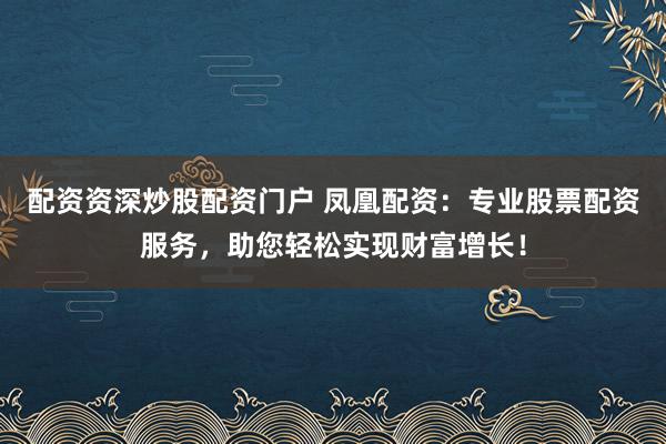 配资资深炒股配资门户 凤凰配资：专业股票配资服务，助您轻松实现财富增长！