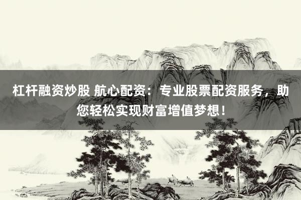 杠杆融资炒股 航心配资：专业股票配资服务，助您轻松实现财富增值梦想！