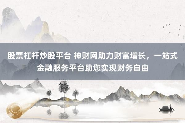 股票杠杆炒股平台 神财网助力财富增长，一站式金融服务平台助您实现财务自由