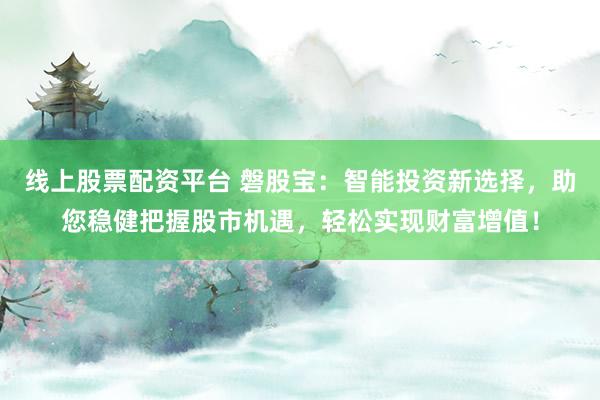 线上股票配资平台 磐股宝：智能投资新选择，助您稳健把握股市机遇，轻松实现财富增值！