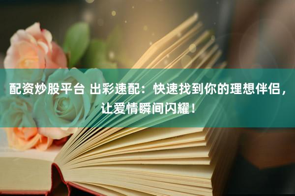 配资炒股平台 出彩速配：快速找到你的理想伴侣，让爱情瞬间闪耀！