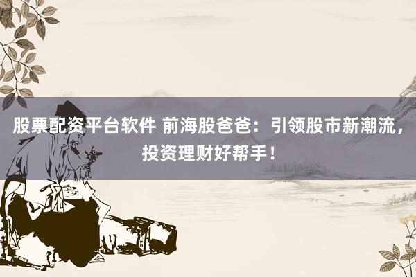 股票配资平台软件 前海股爸爸：引领股市新潮流，投资理财好帮手！