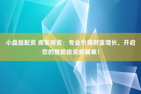 小盘股配资 库东投资：专业引领财富增长，开启您的智能投资新篇章！