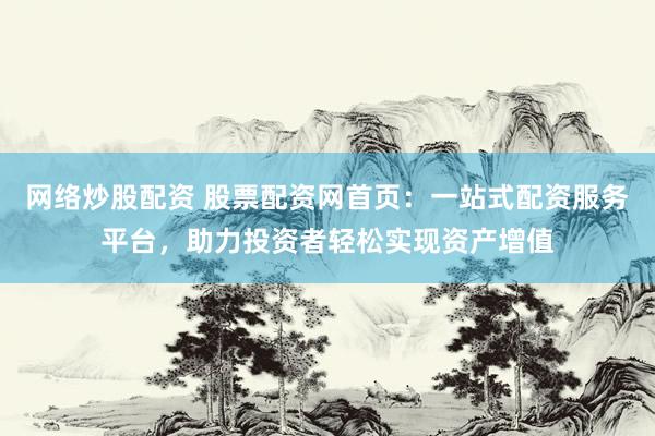 网络炒股配资 股票配资网首页：一站式配资服务平台，助力投资者轻松实现资产增值