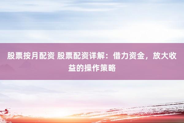 股票按月配资 股票配资详解：借力资金，放大收益的操作策略