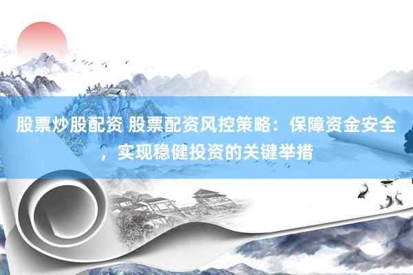 股票炒股配资 股票配资风控策略：保障资金安全，实现稳健投资的关键举措