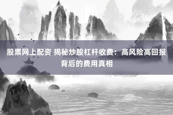 股票网上配资 揭秘炒股杠杆收费：高风险高回报背后的费用真相