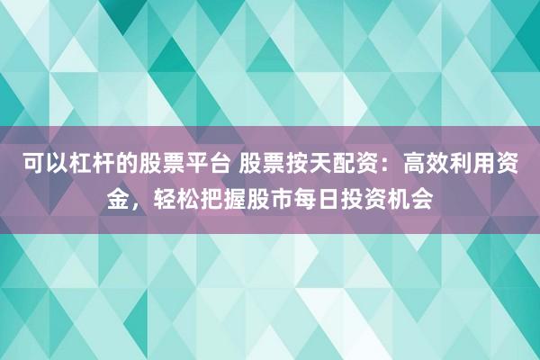 可以杠杆的股票平台 股票按天配资：高效利用资金，轻松把握股市每日投资机会