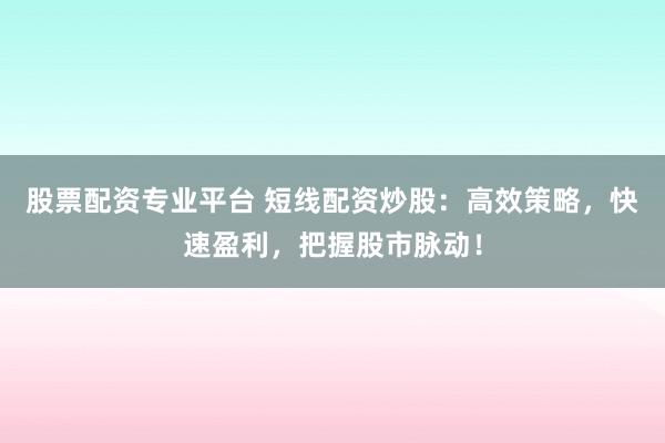 股票配资专业平台 短线配资炒股：高效策略，快速盈利，把握股市脉动！