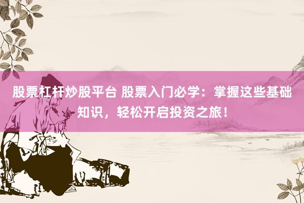 股票杠杆炒股平台 股票入门必学：掌握这些基础知识，轻松开启投资之旅！