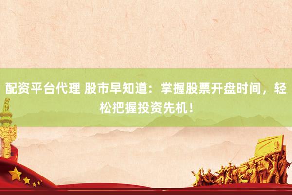 配资平台代理 股市早知道：掌握股票开盘时间，轻松把握投资先机！