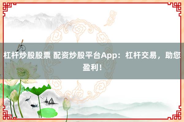 杠杆炒股股票 配资炒股平台App：杠杆交易，助您盈利！