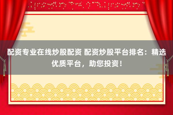 配资专业在线炒股配资 配资炒股平台排名：精选优质平台，助您投资！