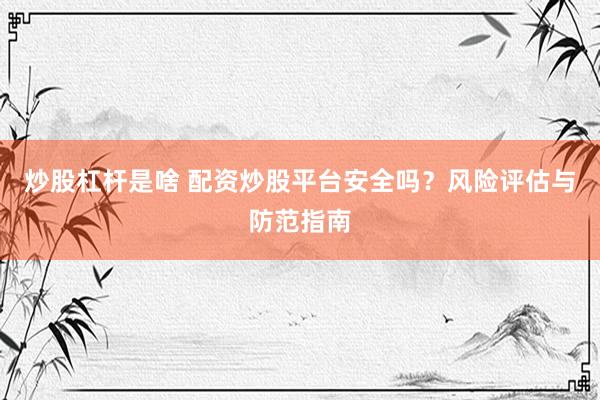 炒股杠杆是啥 配资炒股平台安全吗？风险评估与防范指南