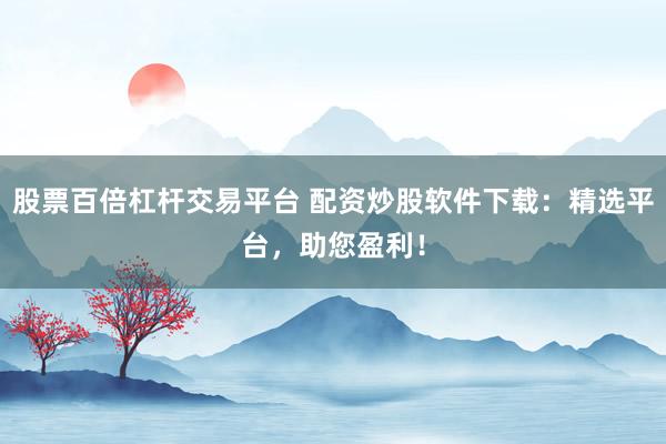 股票百倍杠杆交易平台 配资炒股软件下载：精选平台，助您盈利！