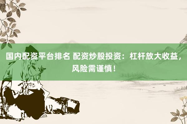 国内配资平台排名 配资炒股投资：杠杆放大收益，风险需谨慎！