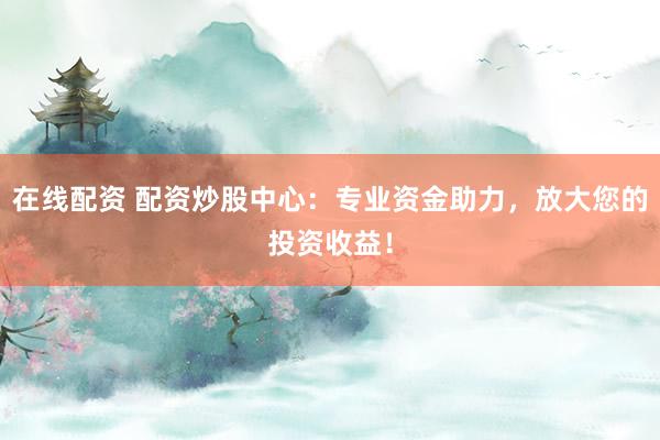 在线配资 配资炒股中心：专业资金助力，放大您的投资收益！