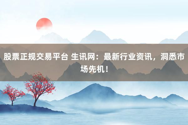 股票正规交易平台 生讯网：最新行业资讯，洞悉市场先机！