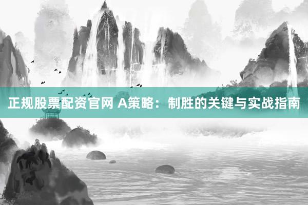 正规股票配资官网 A策略：制胜的关键与实战指南