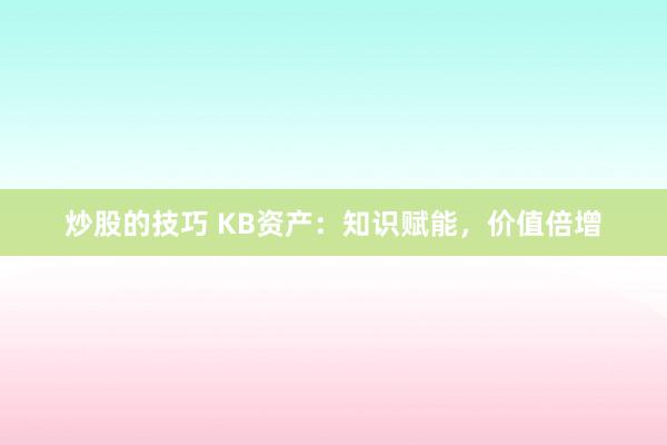 炒股的技巧 KB资产：知识赋能，价值倍增