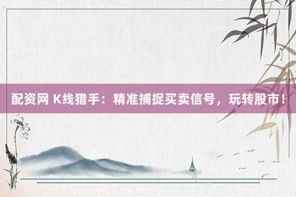 配资网 K线猎手：精准捕捉买卖信号，玩转股市！
