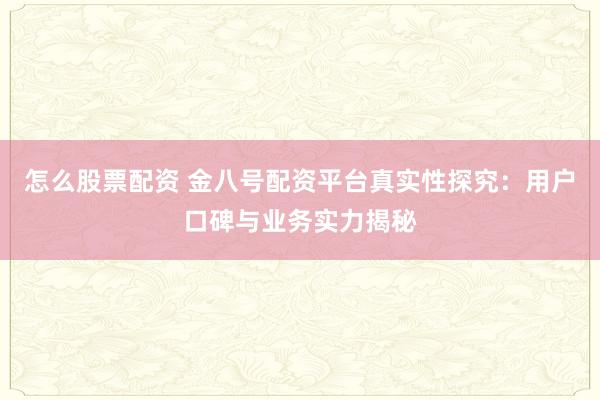 怎么股票配资 金八号配资平台真实性探究：用户口碑与业务实力揭秘