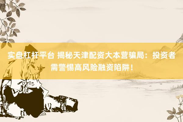 实盘杠杆平台 揭秘天津配资大本营骗局：投资者需警惕高风险融资陷阱！