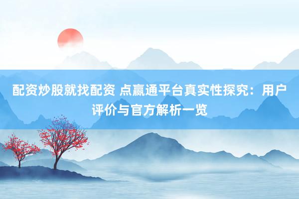配资炒股就找配资 点嬴通平台真实性探究：用户评价与官方解析一览