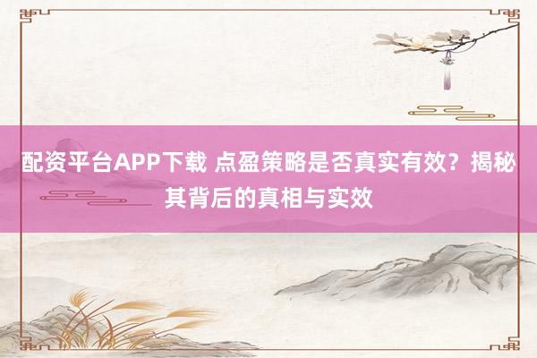 配资平台APP下载 点盈策略是否真实有效？揭秘其背后的真相与实效