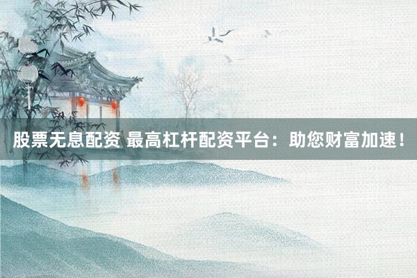 股票无息配资 最高杠杆配资平台：助您财富加速！
