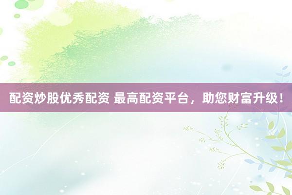 配资炒股优秀配资 最高配资平台，助您财富升级！
