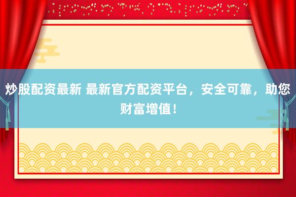 炒股配资最新 最新官方配资平台，安全可靠，助您财富增值！